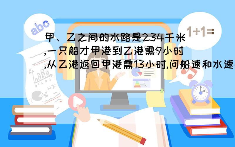 甲、乙之间的水路是234千米,一只船才甲港到乙港需9小时,从乙港返回甲港需13小时,问船速和水速各为每小时多少千米,