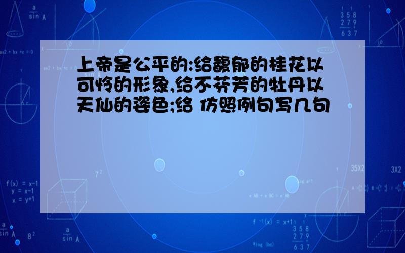 上帝是公平的:给馥郁的桂花以可怜的形象,给不芬芳的牡丹以天仙的姿色;给 仿照例句写几句