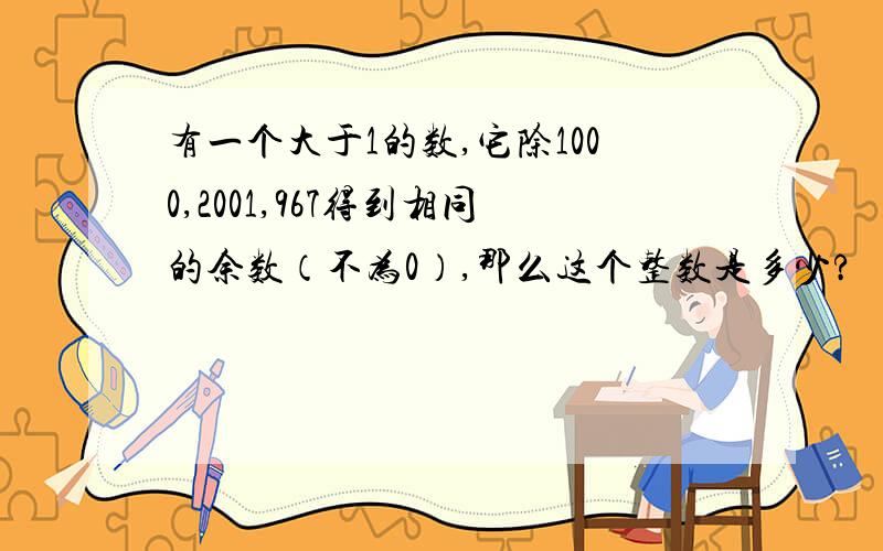 有一个大于1的数,它除1000,2001,967得到相同的余数（不为0）,那么这个整数是多少?