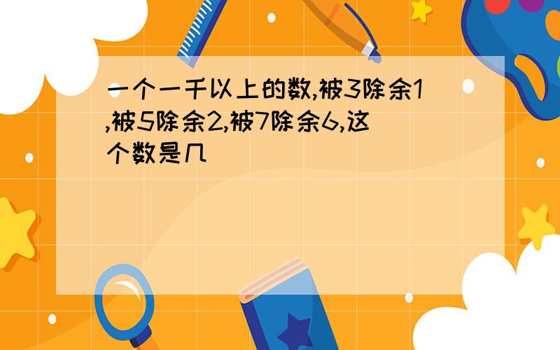 一个一千以上的数,被3除余1,被5除余2,被7除余6,这个数是几