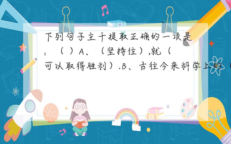 下列句子主干提取正确的一项是：（ ）A、（坚持住）,就（可以取得胜利）.B、古往今来科学上的（新发现）,哲学上的（新理论）,美术上的（新作风）,都是这样（产生）的.C、我亲眼看见一