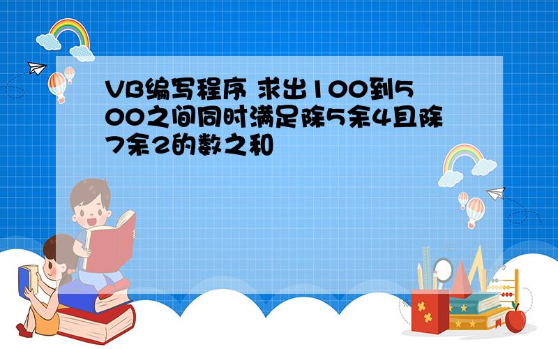 VB编写程序 求出100到500之间同时满足除5余4且除7余2的数之和