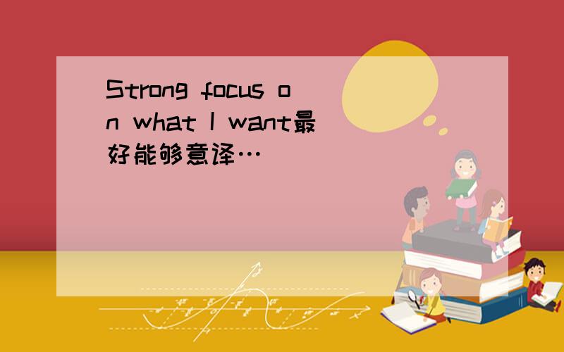 Strong focus on what I want最好能够意译…