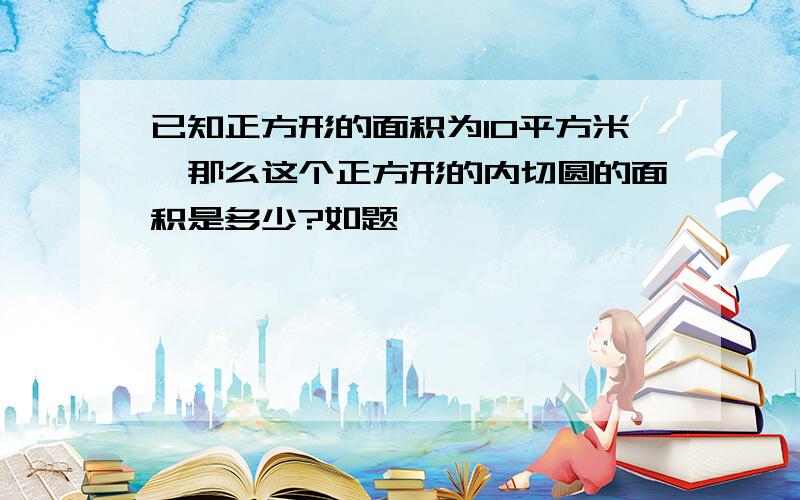 已知正方形的面积为10平方米,那么这个正方形的内切圆的面积是多少?如题