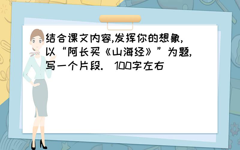 结合课文内容,发挥你的想象,以“阿长买《山海经》”为题,写一个片段.（100字左右）