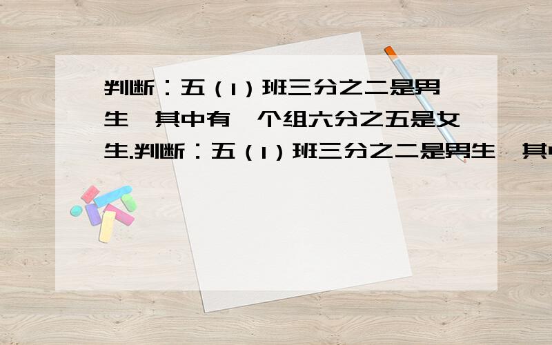 判断：五（1）班三分之二是男生,其中有一个组六分之五是女生.判断：五（1）班三分之二是男生,其中有一个组六分之五是女生,这个班女生人数比男生多?（如果这道题错了,写清楚为什么?）