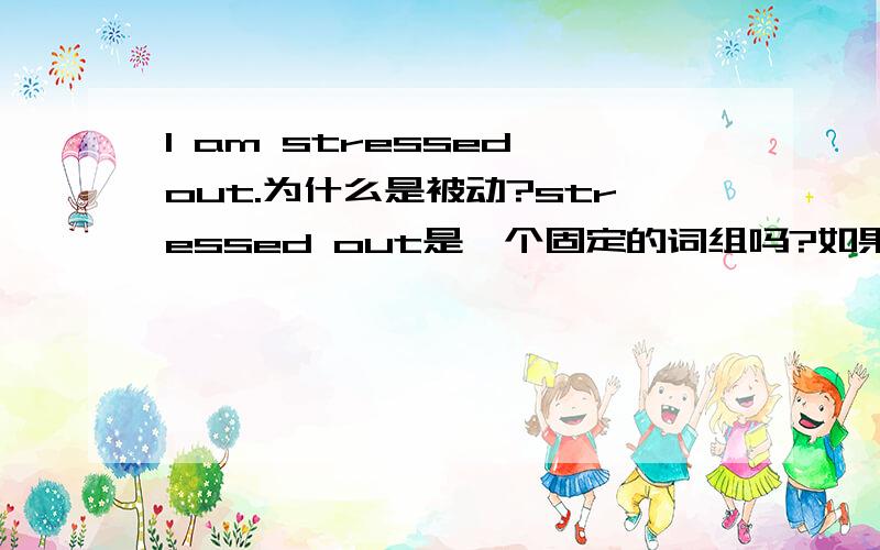 I am stressed out.为什么是被动?stressed out是一个固定的词组吗?如果不是,那正常情况下,词组是不是stress out