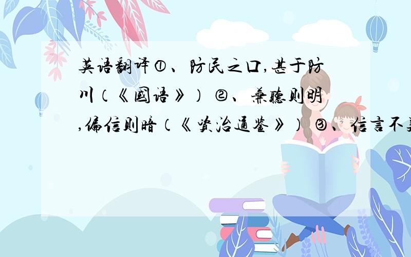 英语翻译①、防民之口,甚于防川（《国语》） ②、兼听则明,偏信则暗（《资治通鉴》） ③、信言不美,美言不信（《老子》） ④、闻过即改,从谏如流（《贞观政要》） ⑤、有则改之,无则