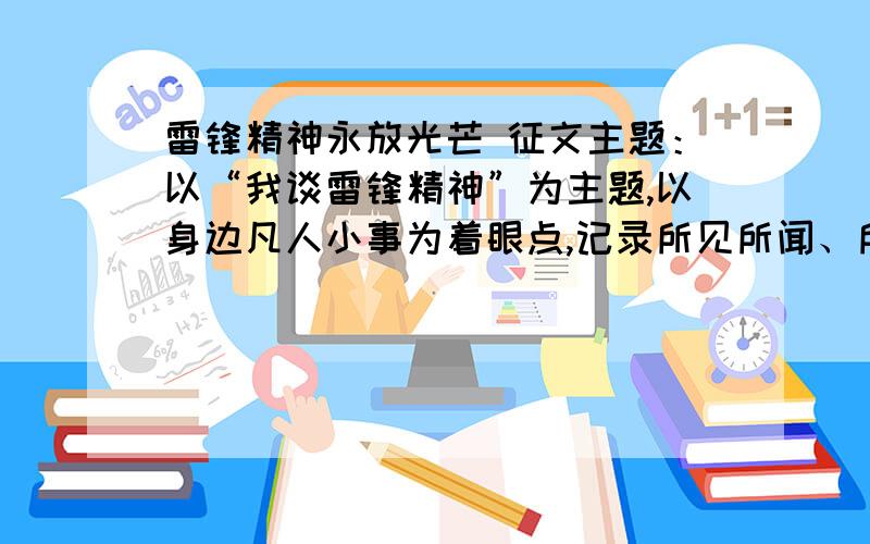 雷锋精神永放光芒 征文主题：以“我谈雷锋精神”为主题,以身边凡人小事为着眼点,记录所见所闻、所思所感,阐述雷锋精神、讲述身边故事、提出合理建议,要求内容积极健康、事例感人.征