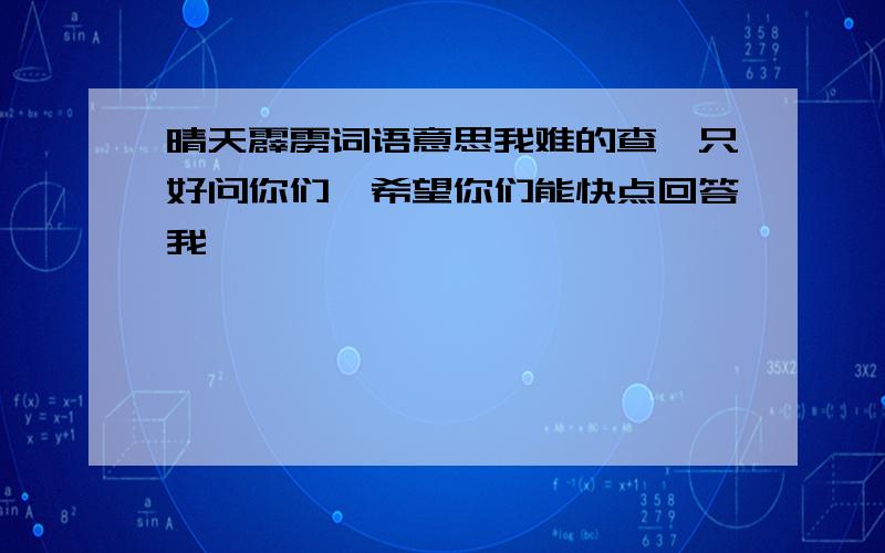 晴天霹雳词语意思我难的查,只好问你们,希望你们能快点回答我