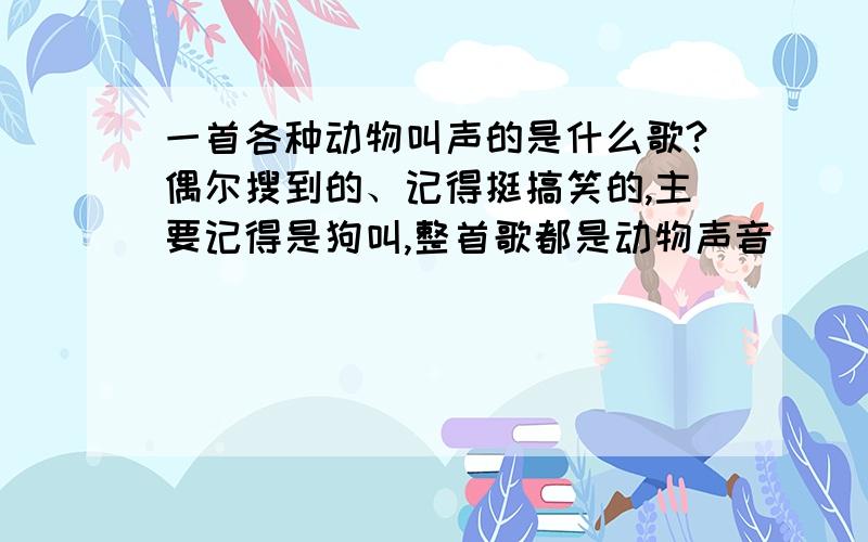 一首各种动物叫声的是什么歌?偶尔搜到的、记得挺搞笑的,主要记得是狗叫,整首歌都是动物声音