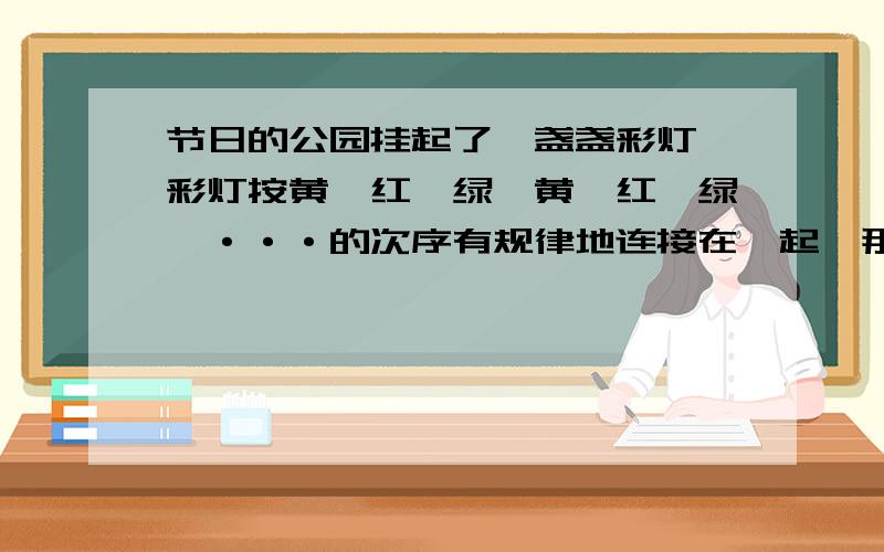 节日的公园挂起了一盏盏彩灯,彩灯按黄,红,绿,黄,红,绿,···的次序有规律地连接在一起,那么第2013盏彩灯的颜色是什么?