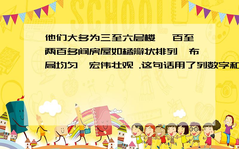 他们大多为三至六层楼 一百至两百多间房屋如橘瓣状排列,布局均匀,宏伟壮观 .这句话用了列数字和打比方的方法,生动、形象地说明了圆形围屋外观和整体布局特点.