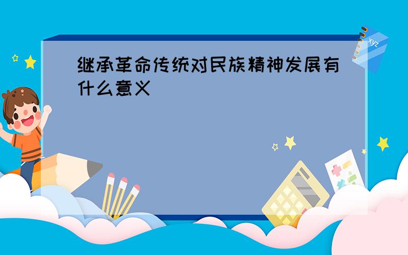 继承革命传统对民族精神发展有什么意义