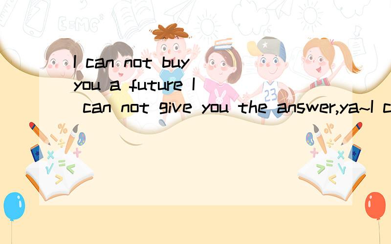 I can not buy you a future I can not give you the answer,ya~I can not be your savior I can not helpI can not buy you a future I can not give you the answer,ya~I can not be your savior I can not help myself either,ya~是什么意识