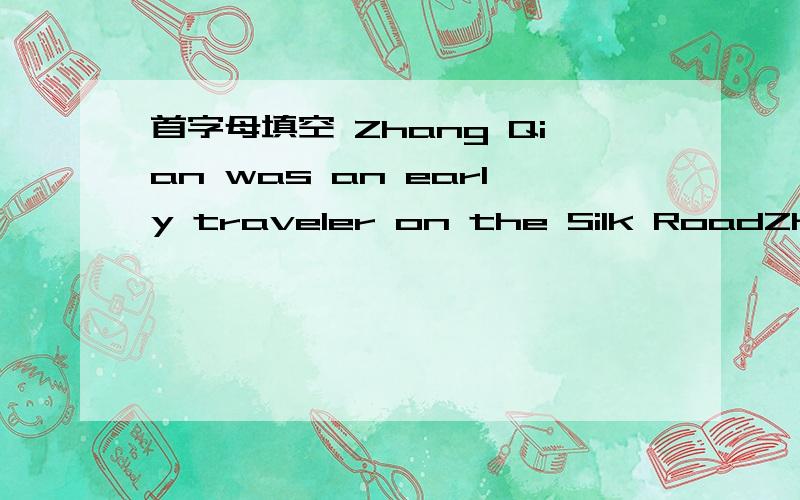 首字母填空 Zhang Qian was an early traveler on the Silk RoadZhang qian was an early traveler on the Silk Road.He was p___the first man to bring back good information about the central Asian lands to China.In 138 BC,the emperor of the Han Dynasty