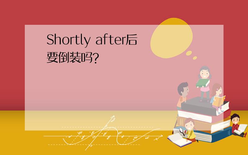 Shortly after后要倒装吗?