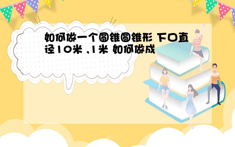 如何做一个圆锥圆锥形 下口直径10米 ,1米 如何做成