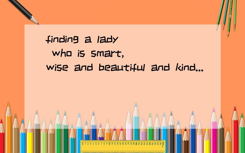 finding a lady who is smart,wise and beautiful and kind...