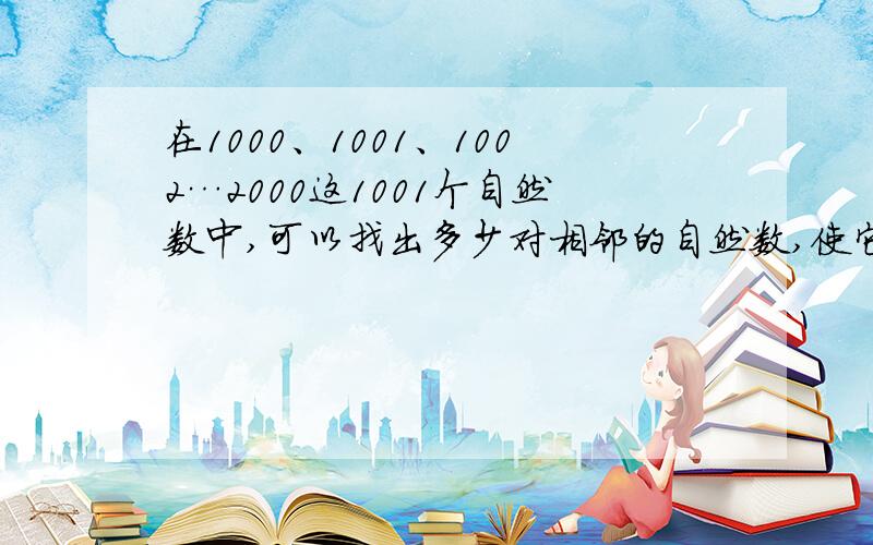 在1000、1001、1002…2000这1001个自然数中,可以找出多少对相邻的自然数,使它们相加时不进位?