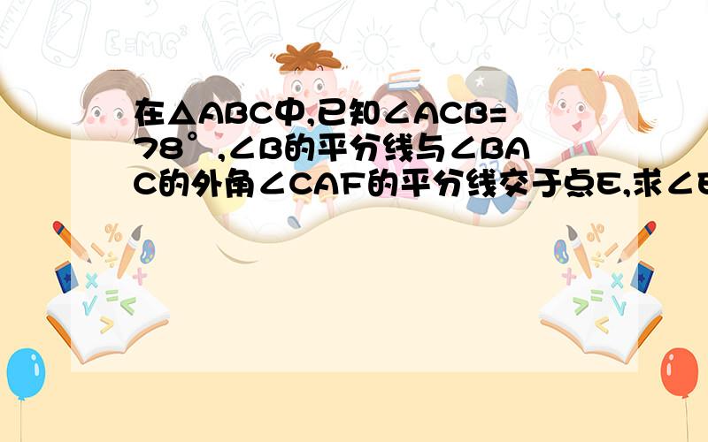 在△ABC中,已知∠ACB=78°,∠B的平分线与∠BAC的外角∠CAF的平分线交于点E,求∠E的度数