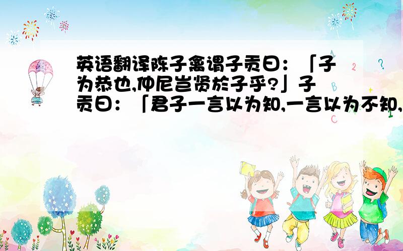 英语翻译陈子禽谓子贡曰：「子为恭也,仲尼岂贤於子乎?」子贡曰：「君子一言以为知,一言以为不知,言不可不慎也!夫子之不可及也,犹天之不可阶而升也.夫子之得邦家者.所谓『立之斯立,道