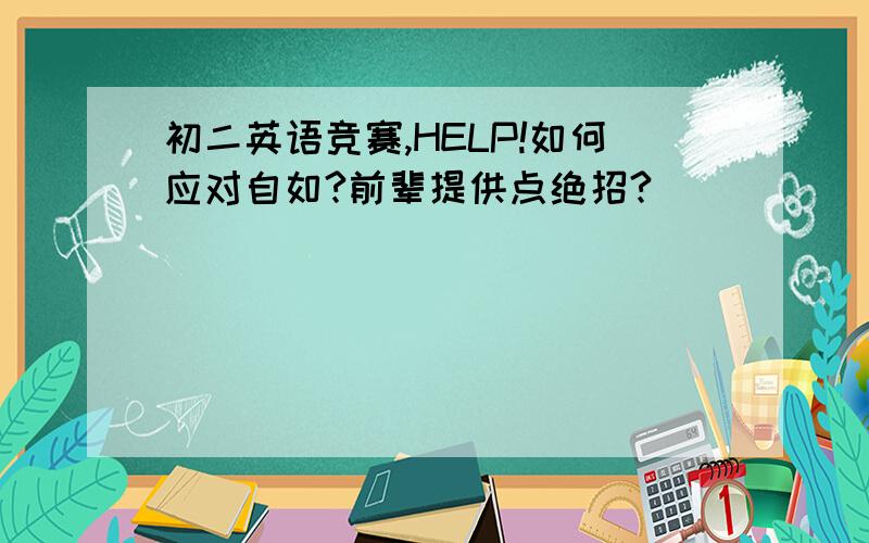 初二英语竞赛,HELP!如何应对自如?前辈提供点绝招?