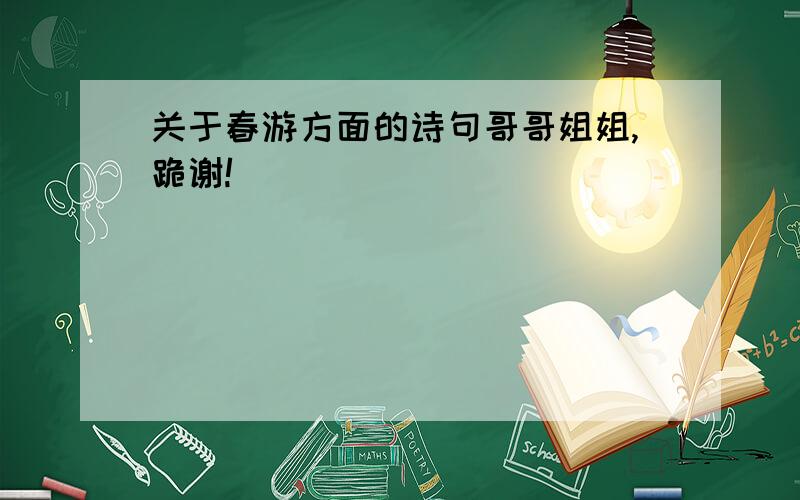 关于春游方面的诗句哥哥姐姐,跪谢!