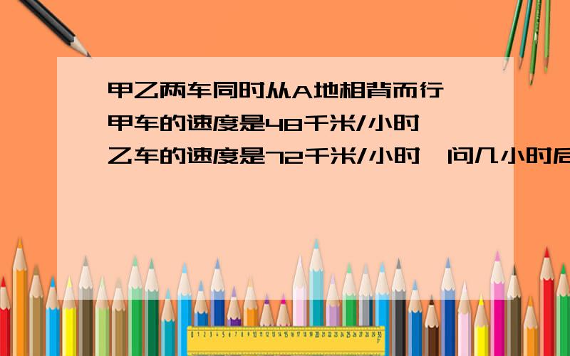 甲乙两车同时从A地相背而行,甲车的速度是48千米/小时,乙车的速度是72千米/小时,问几小时后相距800千米?设x小时后两车相距800千米,根据题意,可得方程______