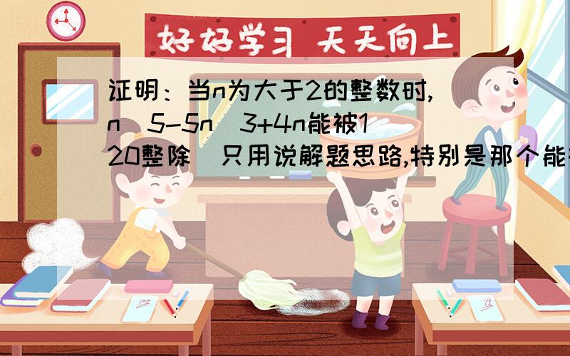 证明：当n为大于2的整数时,n^5-5n^3+4n能被120整除．只用说解题思路,特别是那个能被10整除算式应该怎么考虑.因式分解：(n+2)(n+1)n(n-2)(n-1),是120，字打漏了