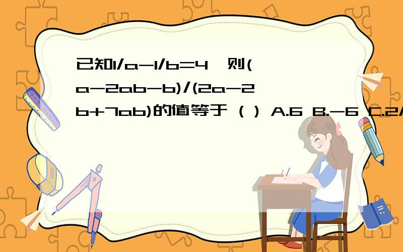 已知1/a-1/b=4,则(a-2ab-b)/(2a-2b+7ab)的值等于 ( ) A.6 B.-6 C.2/15 D.-2/7