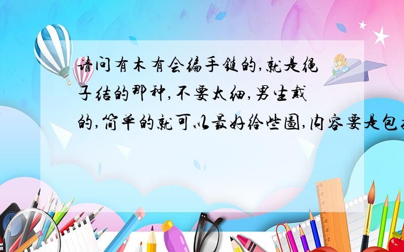 请问有木有会编手链的,就是绳子结的那种,不要太细,男生戴的,简单的就可以最好给些图,内容要是包括材料、步骤、配图就更好了!不是塑料什么的那种啊