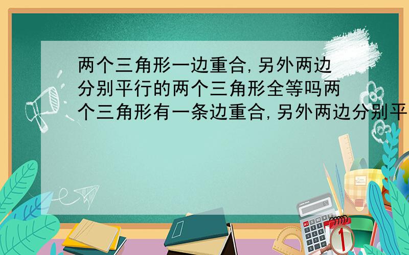 两个三角形一边重合,另外两边分别平行的两个三角形全等吗两个三角形有一条边重合,另外两边分别平行的两个三角形全等吗?