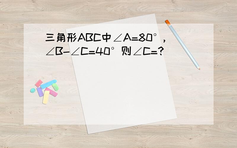 三角形ABC中∠A=80°,∠B-∠C=40°则∠C=?