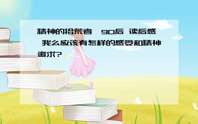 精神的拾荒者—90后 读后感 我么应该有怎样的感受和精神追求?