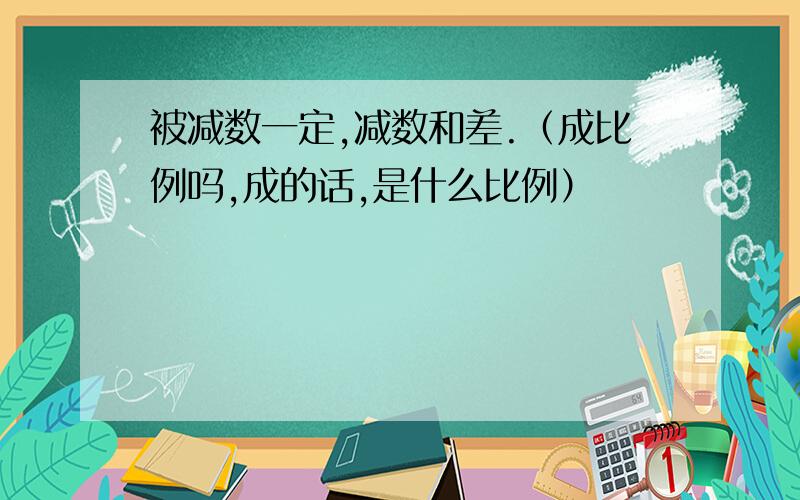 被减数一定,减数和差.（成比例吗,成的话,是什么比例）