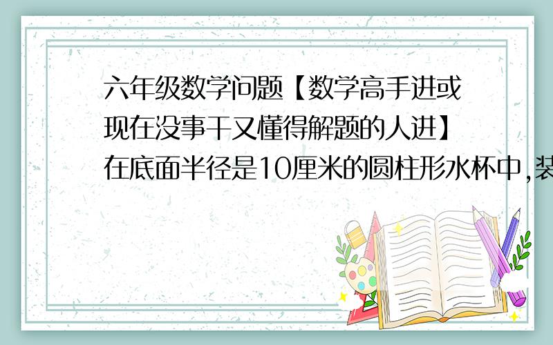 六年级数学问题【数学高手进或现在没事干又懂得解题的人进】在底面半径是10厘米的圆柱形水杯中,装有7厘米高的水,把一小块圆锥形铁块浸没在水中,这时水上升到9厘米,这块圆锥形铁块重