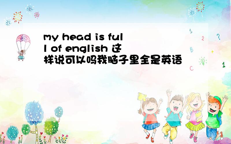 my head is full of english 这样说可以吗我脑子里全是英语