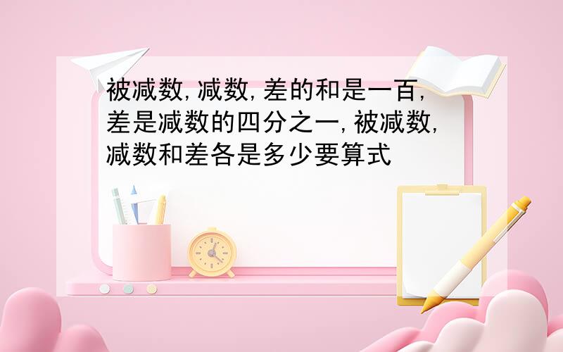 被减数,减数,差的和是一百,差是减数的四分之一,被减数,减数和差各是多少要算式