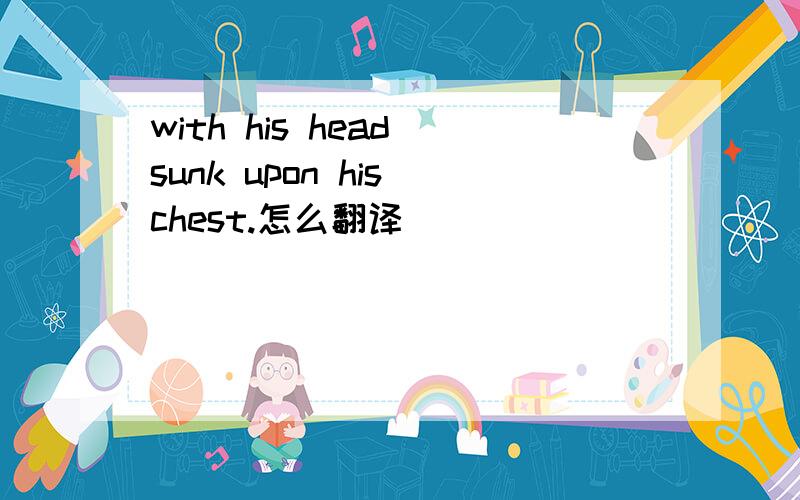 with his head sunk upon his chest.怎么翻译