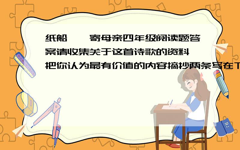 纸船——寄母亲四年级阅读题答案请收集关于这首诗歌的资料,把你认为最有价值的内容摘抄两条写在下面..联系上下文解释妄弃和无端的意思.这首诗歌共有两个小节,第一节“我仍是不灰心