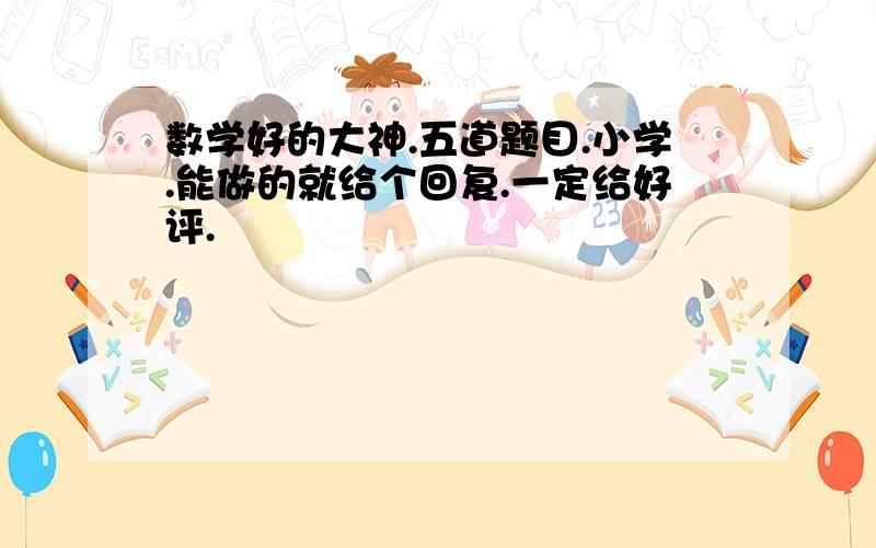 数学好的大神.五道题目.小学.能做的就给个回复.一定给好评.