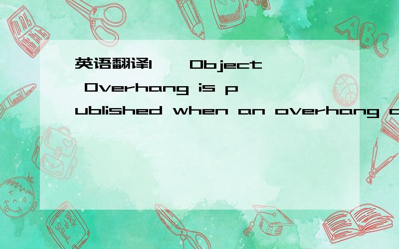 英语翻译1 – Object Overhang is published when an overhang of any type is signposted on a supplemental sign in reality2 – Risk of Grounding is published when the risk of grounding signage is signposted on a supplemental sign in reality.3 - Ani