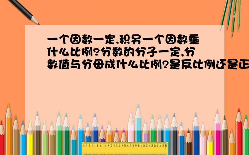 一个因数一定,积另一个因数乘什么比例?分数的分子一定,分数值与分母成什么比例?是反比例还是正比例?