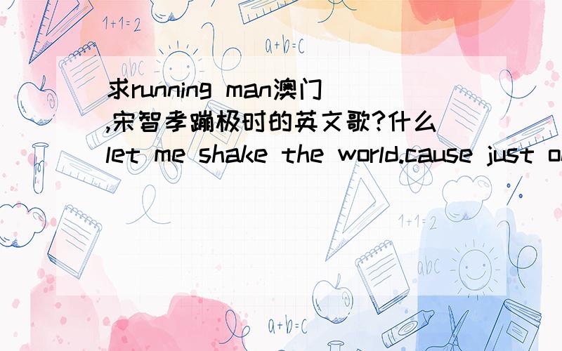 求running man澳门,宋智孝蹦极时的英文歌?什么let me shake the world.cause just one minute