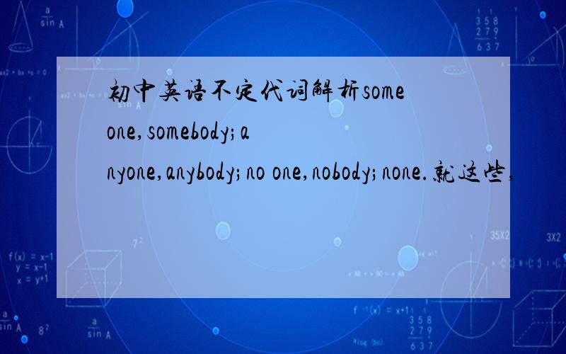 初中英语不定代词解析someone,somebody;anyone,anybody;no one,nobody;none.就这些,