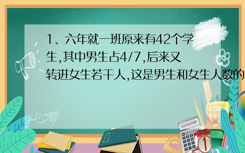 1、六年就一班原来有42个学生,其中男生占4/7,后来又转进女生若干人,这是男生和女生人数的比是6:5,转来多少人?2、鸡兔同笼,鸡比兔多20只,共有脚166只,鸡和兔各有多少只?（两种方法解答）大