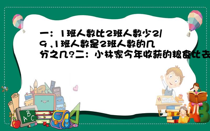 一：1班人数比2班人数少2/9 ,1班人数是2班人数的几分之几?二：小林家今年收获的粮食比去年多1/6 ,今年的粮食是去年的几分之几?我认为 一 ：我吧一班人数设为（1），二班的人数就是11/9，