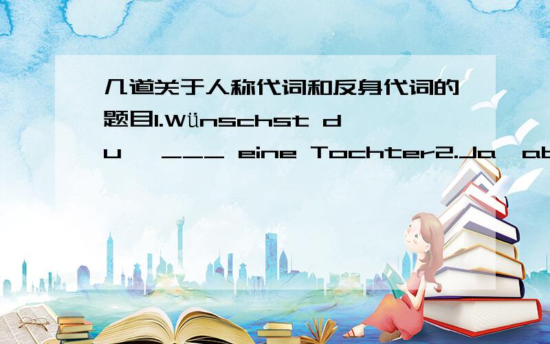 几道关于人称代词和反身代词的题目1.Wünschst du   ___ eine Tochter2.Ja,aber mein mann wünscht ____ enien Sohn.3.Aber ich will ___ einen Mercedes besorgen4. Du hast ___ erkältet.我想请问人称代词与反身代词的区别?是