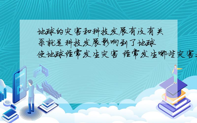 地球的灾害和科技发展有没有关系就是科技发展影响到了地球 使地球经常发生灾害 经常发生哪些灾害我很想知道啊 就满足我这个好奇心吧